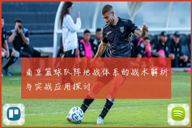 南京篮球队阵地战体系的战术解析与实战应用探讨