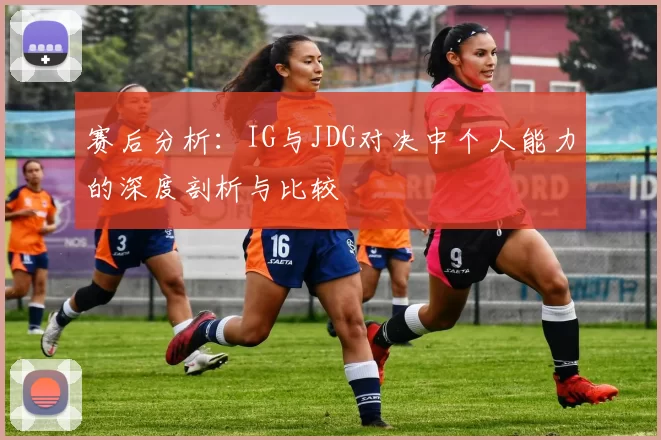赛后分析：IG与JDG对决中个人能力的深度剖析与比较