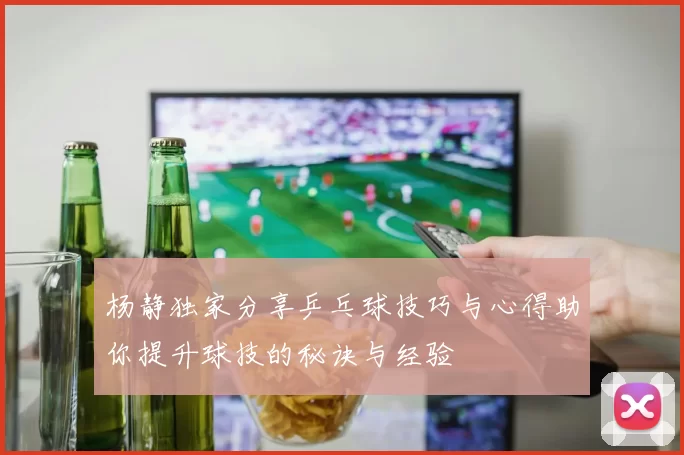 杨静独家分享乒乓球技巧与心得助你提升球技的秘诀与经验