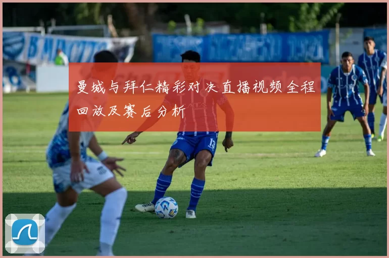 曼城与拜仁精彩对决直播视频全程回放及赛后分析