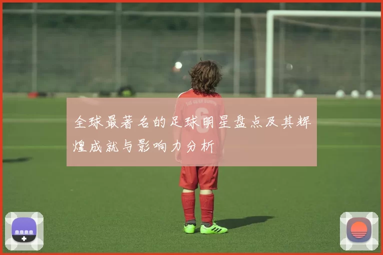 全球最著名的足球明星盘点及其辉煌成就与影响力分析