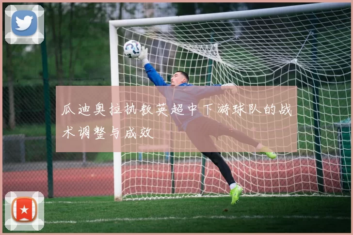 瓜迪奥拉执教英超中下游球队的战术调整与成效