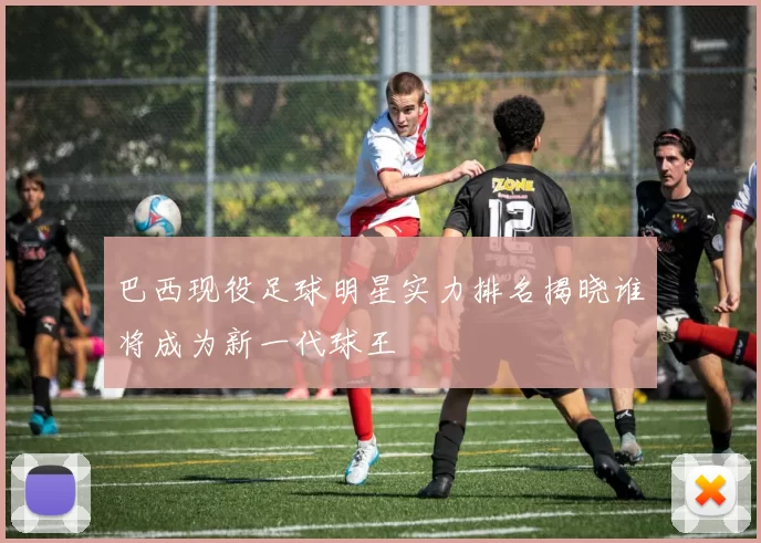 巴西现役足球明星实力排名揭晓谁将成为新一代球王