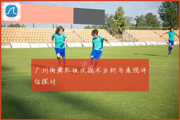 广州街舞队快攻战术分析与表现评估探讨