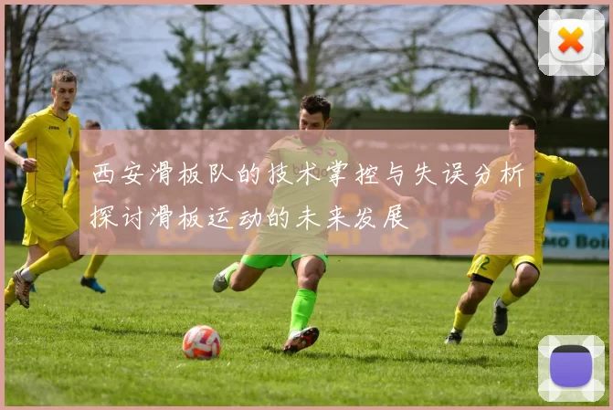 西安滑板队的技术掌控与失误分析探讨滑板运动的未来发展
