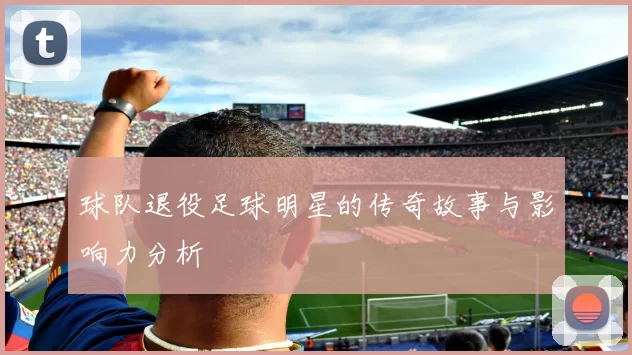 球队退役足球明星的传奇故事与影响力分析