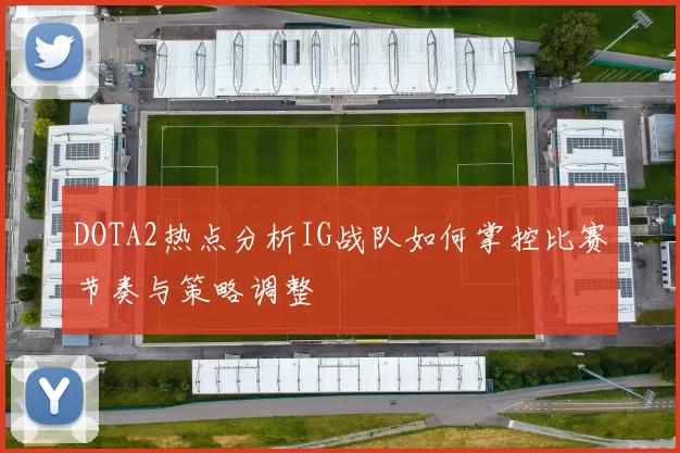 DOTA2热点分析IG战队如何掌控比赛节奏与策略调整