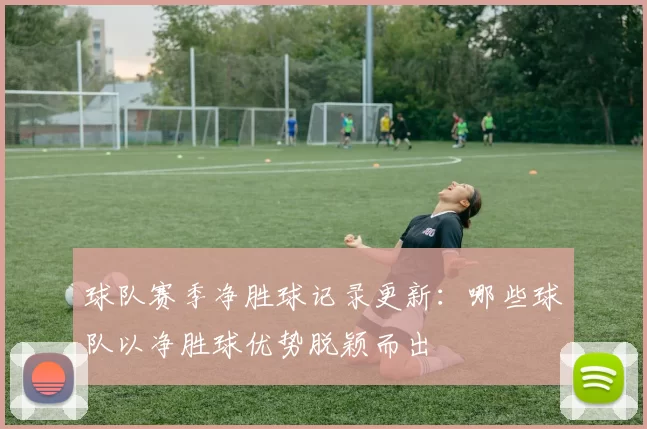 球队赛季净胜球记录更新：哪些球队以净胜球优势脱颖而出