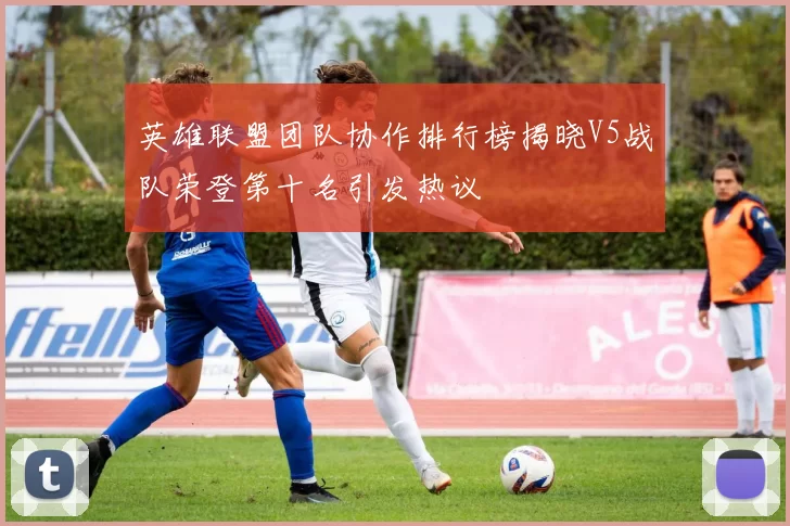 英雄联盟团队协作排行榜揭晓V5战队荣登第十名引发热议