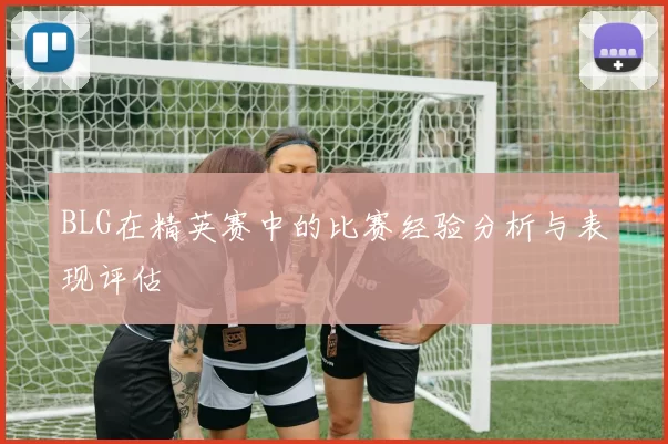 BLG在精英赛中的比赛经验分析与表现评估