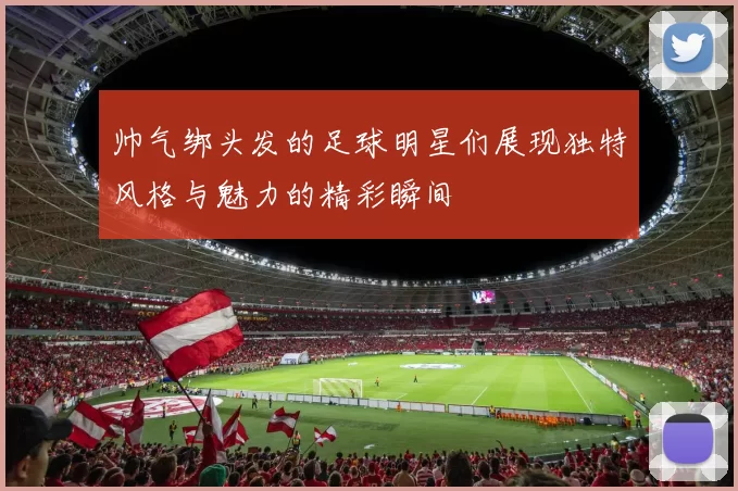 帅气绑头发的足球明星们展现独特风格与魅力的精彩瞬间