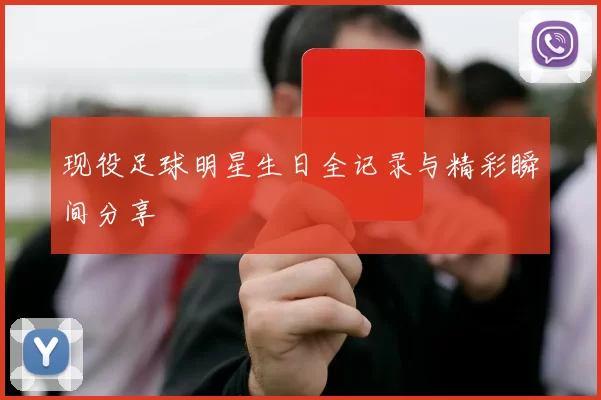 现役足球明星生日全记录与精彩瞬间分享