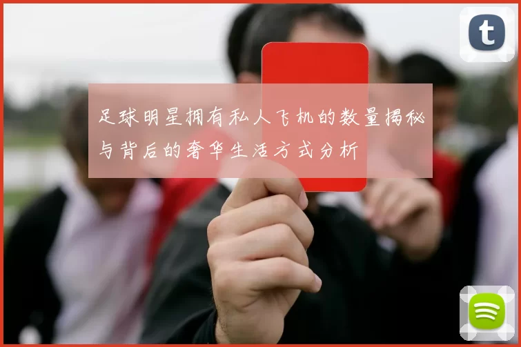 足球明星拥有私人飞机的数量揭秘与背后的奢华生活方式分析