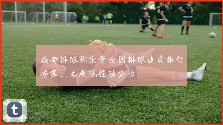 成都排球队荣登全国排球速度排行榜第三名展现强劲实力