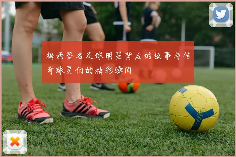 梅西签名足球明星背后的故事与传奇球员们的精彩瞬间