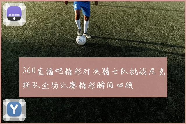 360直播吧精彩对决骑士队挑战尼克斯队全场比赛精彩瞬间回顾