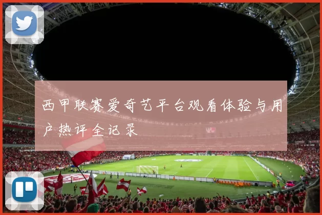 西甲联赛爱奇艺平台观看体验与用户热评全记录