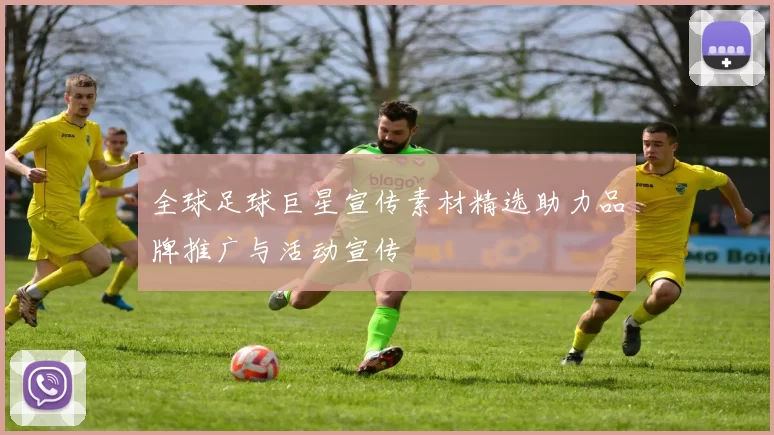 全球足球巨星宣传素材精选助力品牌推广与活动宣传