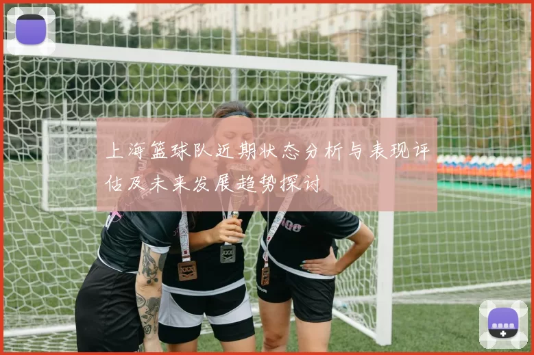 上海篮球队近期状态分析与表现评估及未来发展趋势探讨
