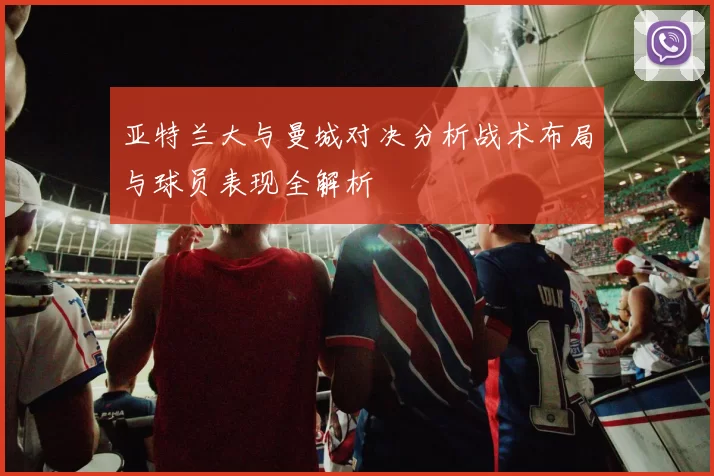 亚特兰大与曼城对决分析战术布局与球员表现全解析