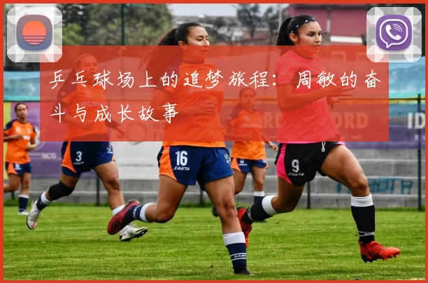 乒乓球场上的追梦旅程：周敏的奋斗与成长故事