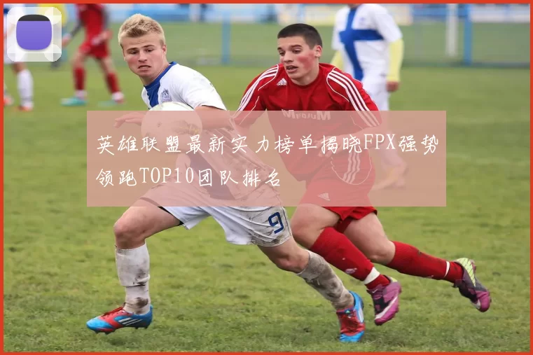 英雄联盟最新实力榜单揭晓FPX强势领跑TOP10团队排名