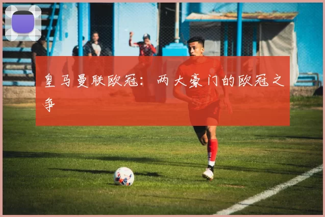 皇马曼联欧冠：两大豪门的欧冠之争