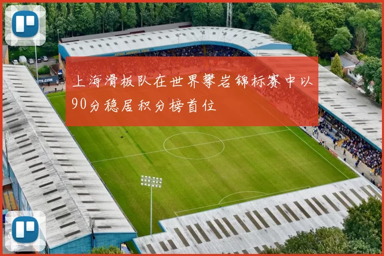 上海滑板队在世界攀岩锦标赛中以90分稳居积分榜首位