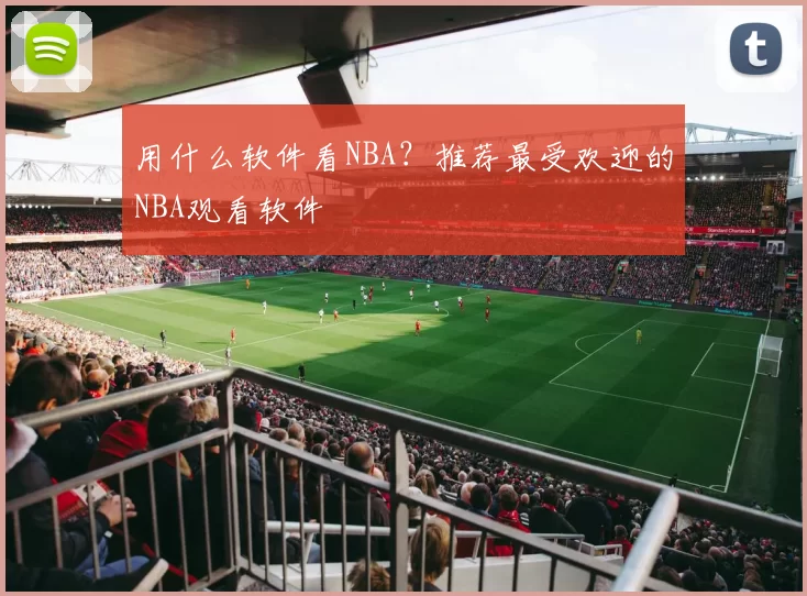 用什么软件看NBA？推荐最受欢迎的NBA观看软件
