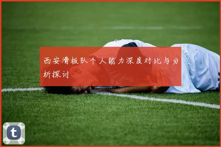 西安滑板队个人能力深度对比与分析探讨