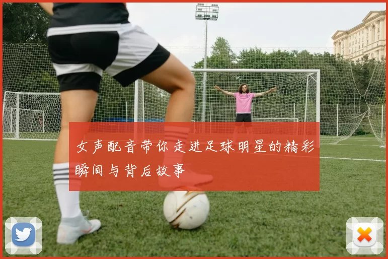 女声配音带你走进足球明星的精彩瞬间与背后故事