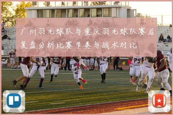广州羽毛球队与重庆羽毛球队赛后复盘分析比赛节奏与战术对比