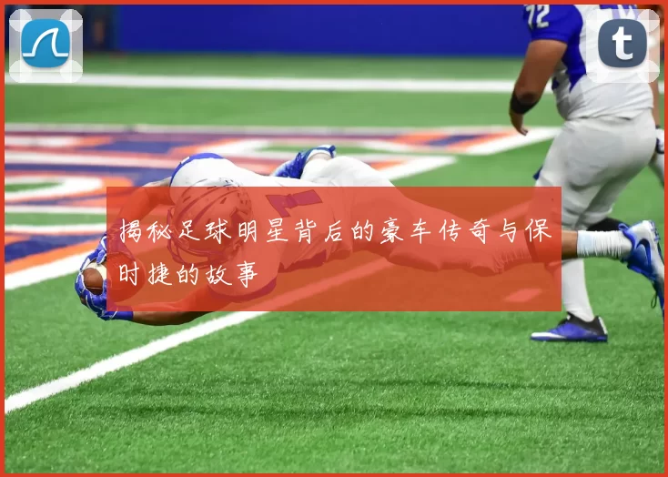 揭秘足球明星背后的豪车传奇与保时捷的故事