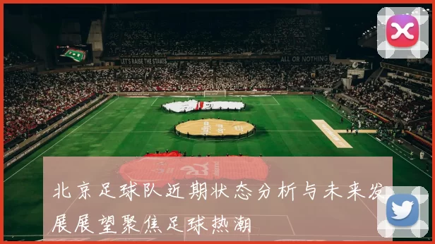 北京足球队近期状态分析与未来发展展望聚焦足球热潮