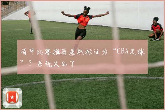 荷甲比赛推荐居然标注为“CBA足球”？系统又乱了