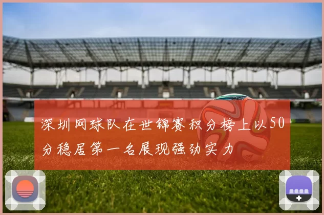 深圳网球队在世锦赛积分榜上以50分稳居第一名展现强劲实力