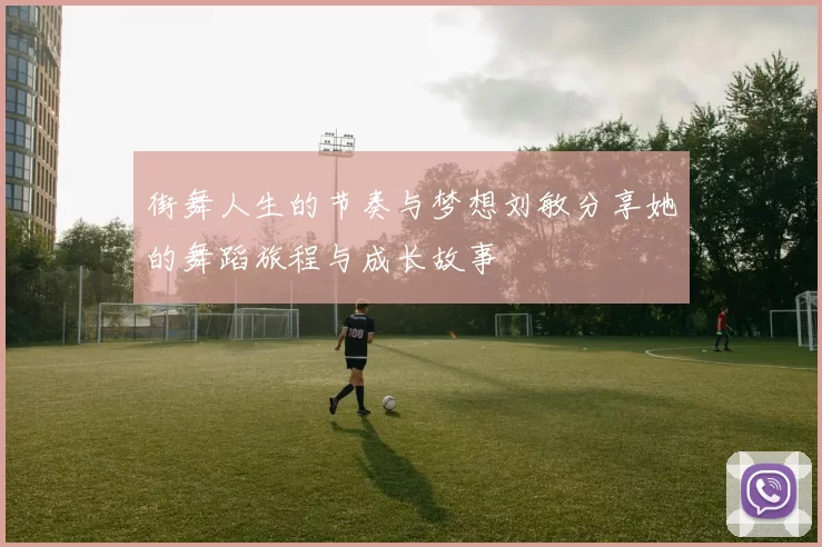 街舞人生的节奏与梦想刘敏分享她的舞蹈旅程与成长故事