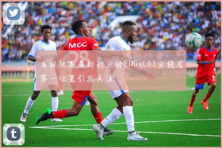 高校联赛最新积分榜EDG以61分稳居第一位置引发关注