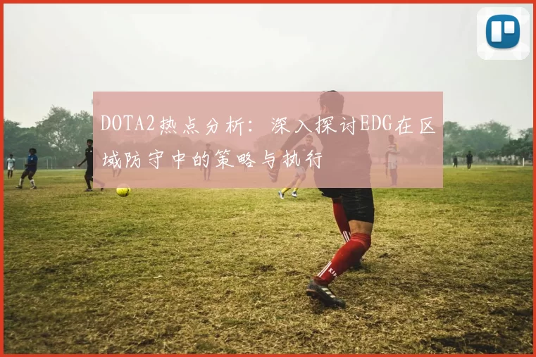 DOTA2热点分析：深入探讨EDG在区域防守中的策略与执行