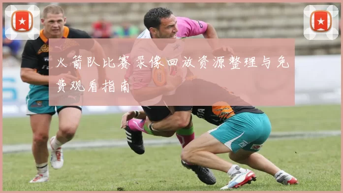 火箭队比赛录像回放资源整理与免费观看指南