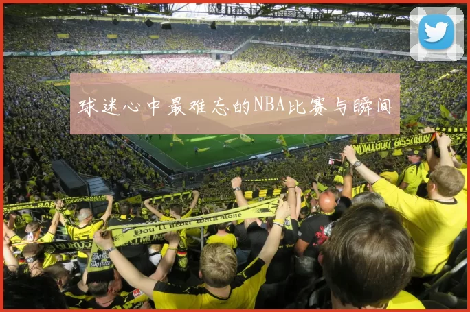 球迷心中最难忘的NBA比赛与瞬间