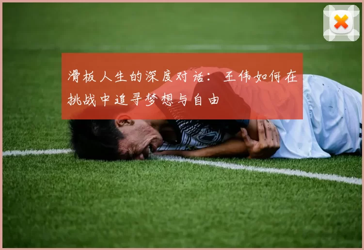 滑板人生的深度对话：王伟如何在挑战中追寻梦想与自由