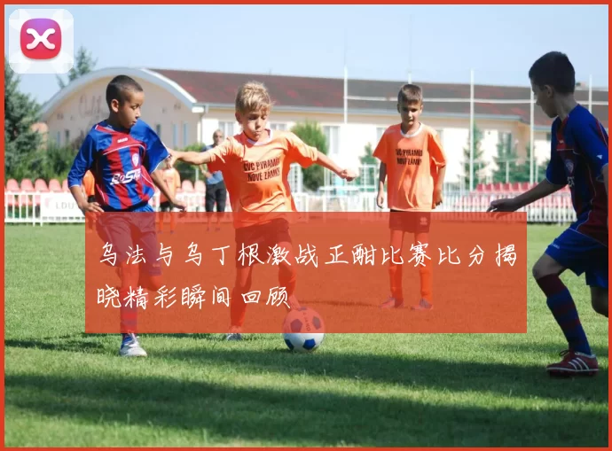乌法与乌丁根激战正酣比赛比分揭晓精彩瞬间回顾