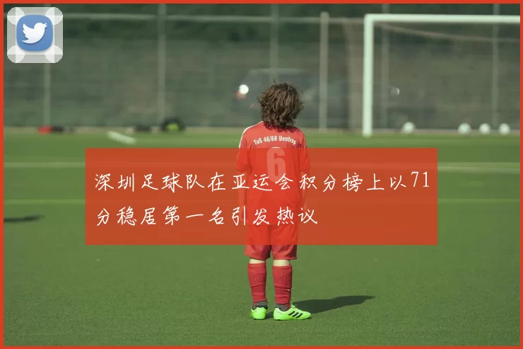 深圳足球队在亚运会积分榜上以71分稳居第一名引发热议