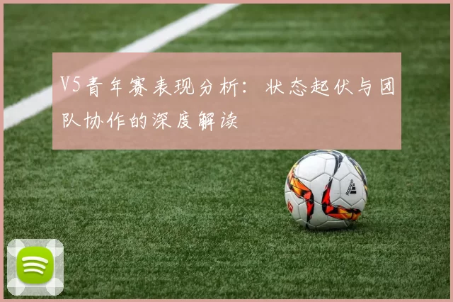 V5青年赛表现分析：状态起伏与团队协作的深度解读